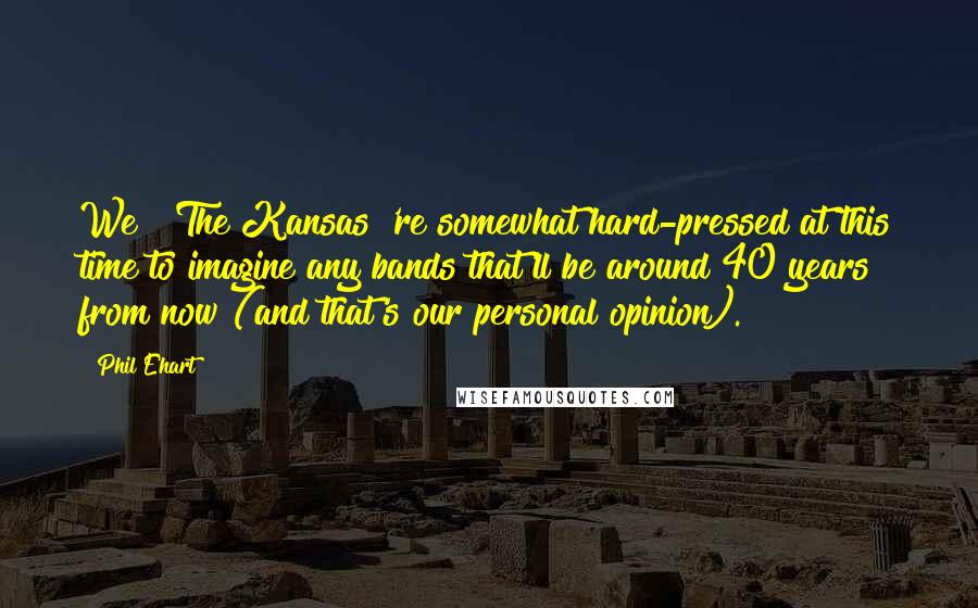 Phil Ehart Quotes: We [ The Kansas]'re somewhat hard-pressed at this time to imagine any bands that'll be around 40 years from now (and that's our personal opinion).