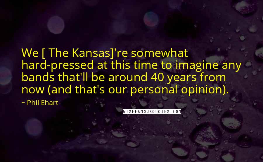 Phil Ehart Quotes: We [ The Kansas]'re somewhat hard-pressed at this time to imagine any bands that'll be around 40 years from now (and that's our personal opinion).