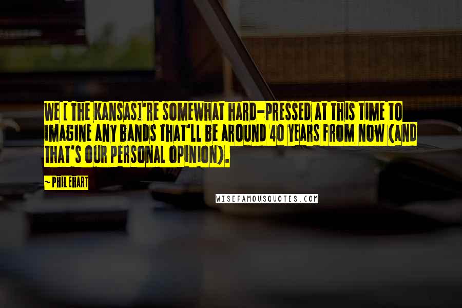 Phil Ehart Quotes: We [ The Kansas]'re somewhat hard-pressed at this time to imagine any bands that'll be around 40 years from now (and that's our personal opinion).
