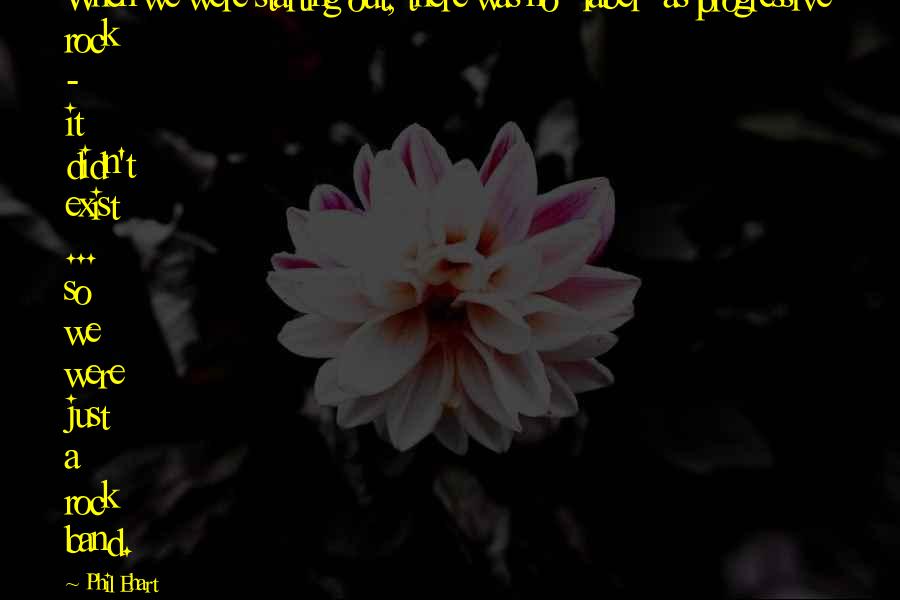 Phil Ehart Quotes: When we were starting out, there was no "label" as progressive rock - it didn't exist ... so we were just a rock band.