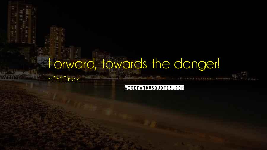 Phil Elmore Quotes: Forward, towards the danger!