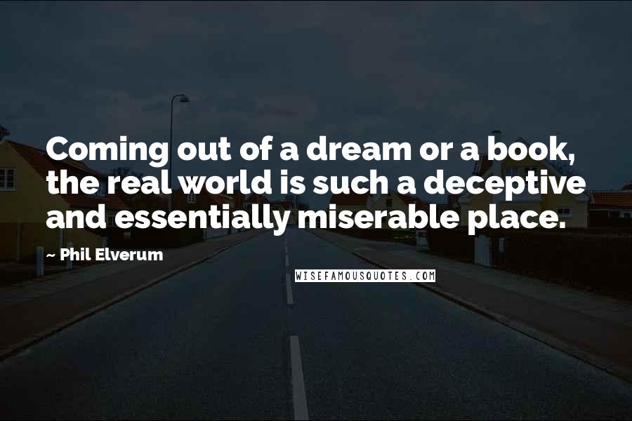 Phil Elverum Quotes: Coming out of a dream or a book, the real world is such a deceptive and essentially miserable place.