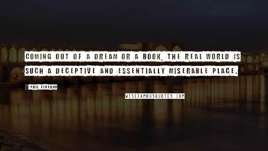 Phil Elverum Quotes: Coming out of a dream or a book, the real world is such a deceptive and essentially miserable place.