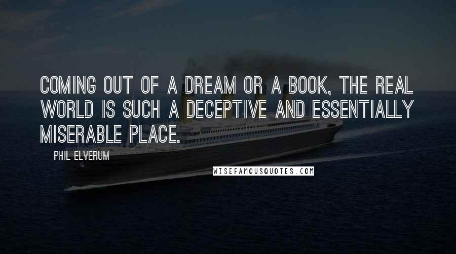 Phil Elverum Quotes: Coming out of a dream or a book, the real world is such a deceptive and essentially miserable place.