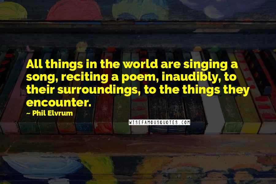 Phil Elvrum Quotes: All things in the world are singing a song, reciting a poem, inaudibly, to their surroundings, to the things they encounter.