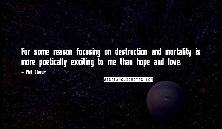 Phil Elvrum Quotes: For some reason focusing on destruction and mortality is more poetically exciting to me than hope and love.