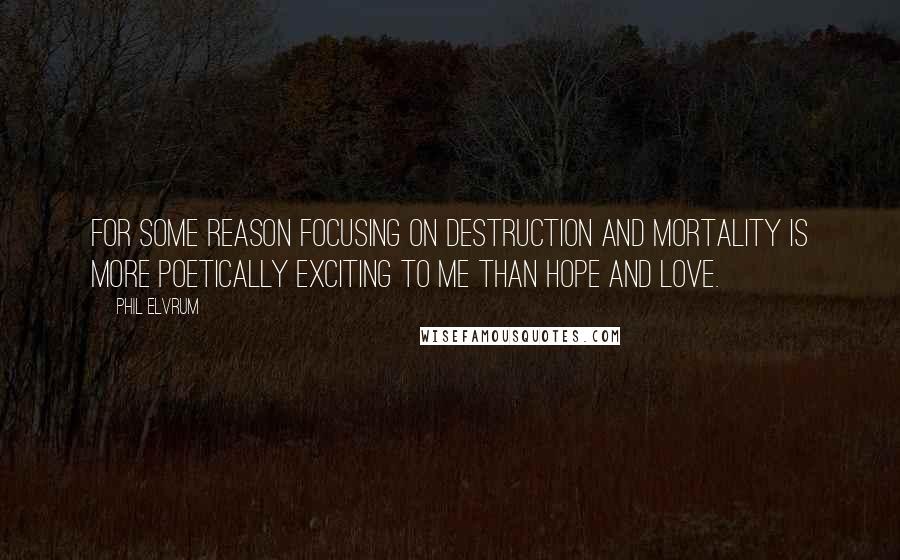 Phil Elvrum Quotes: For some reason focusing on destruction and mortality is more poetically exciting to me than hope and love.