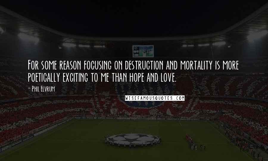 Phil Elvrum Quotes: For some reason focusing on destruction and mortality is more poetically exciting to me than hope and love.