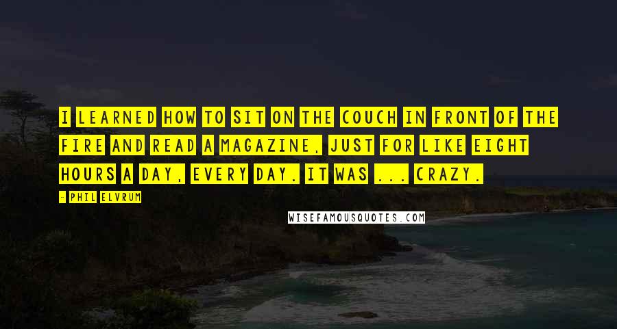 Phil Elvrum Quotes: I learned how to sit on the couch in front of the fire and read a magazine, just for like eight hours a day, every day. It was ... crazy.