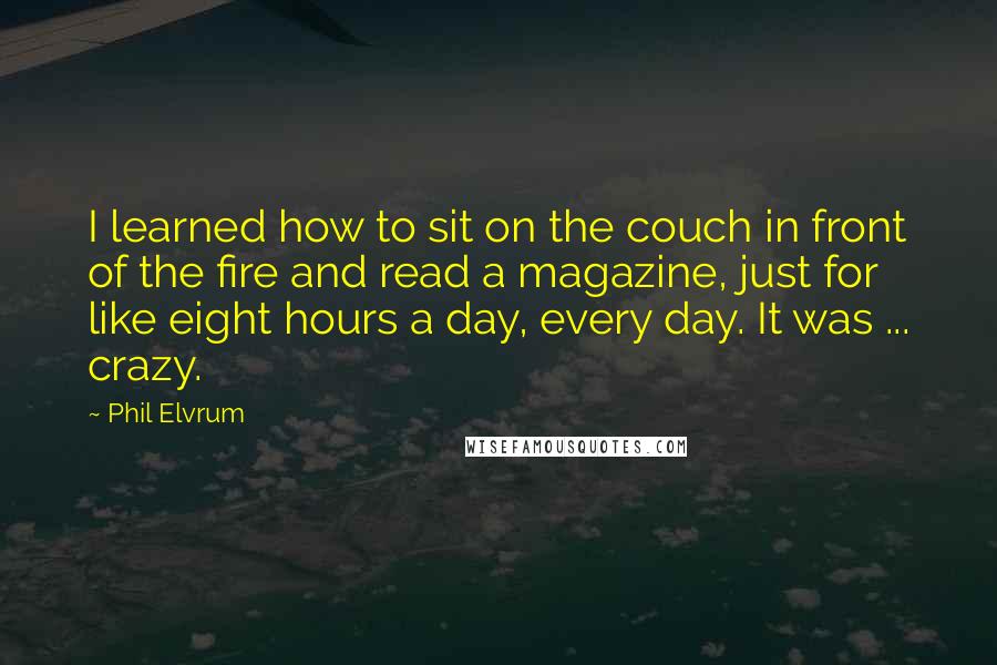 Phil Elvrum Quotes: I learned how to sit on the couch in front of the fire and read a magazine, just for like eight hours a day, every day. It was ... crazy.