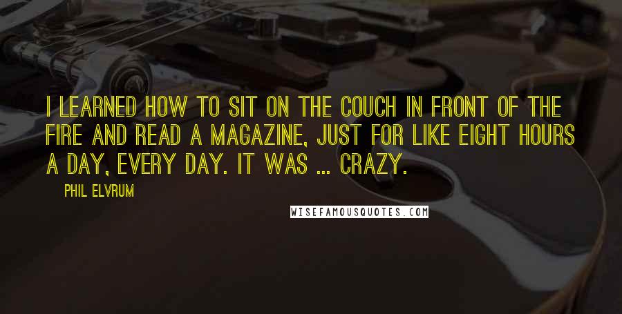 Phil Elvrum Quotes: I learned how to sit on the couch in front of the fire and read a magazine, just for like eight hours a day, every day. It was ... crazy.