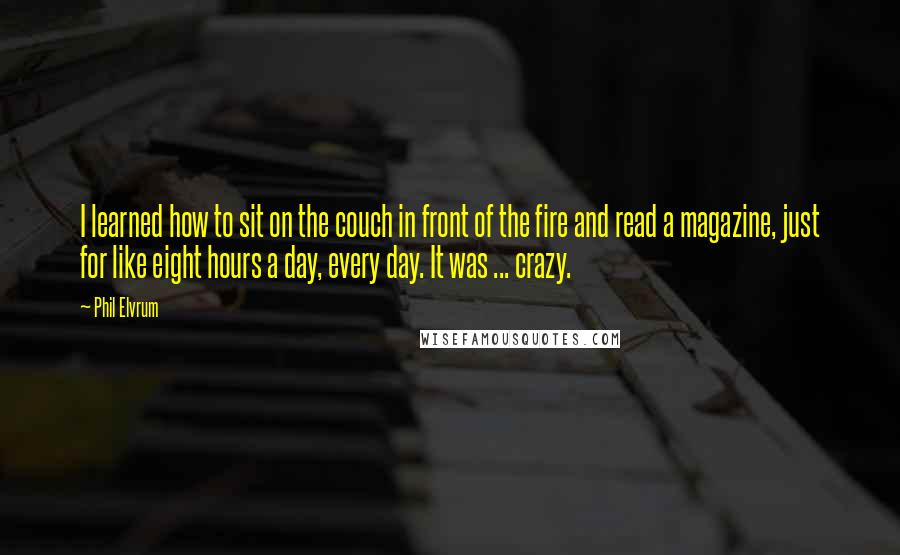 Phil Elvrum Quotes: I learned how to sit on the couch in front of the fire and read a magazine, just for like eight hours a day, every day. It was ... crazy.