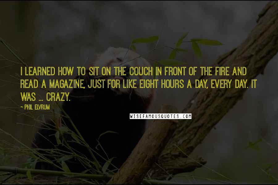 Phil Elvrum Quotes: I learned how to sit on the couch in front of the fire and read a magazine, just for like eight hours a day, every day. It was ... crazy.