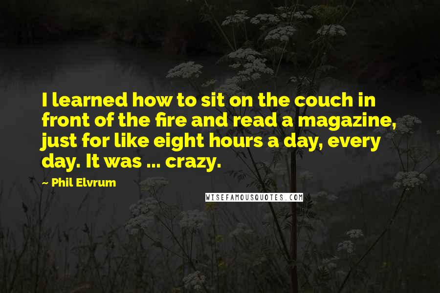 Phil Elvrum Quotes: I learned how to sit on the couch in front of the fire and read a magazine, just for like eight hours a day, every day. It was ... crazy.