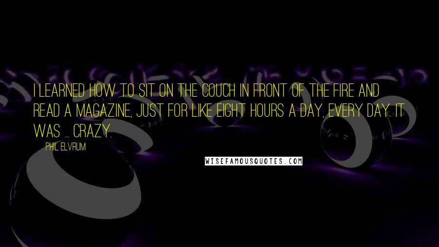 Phil Elvrum Quotes: I learned how to sit on the couch in front of the fire and read a magazine, just for like eight hours a day, every day. It was ... crazy.