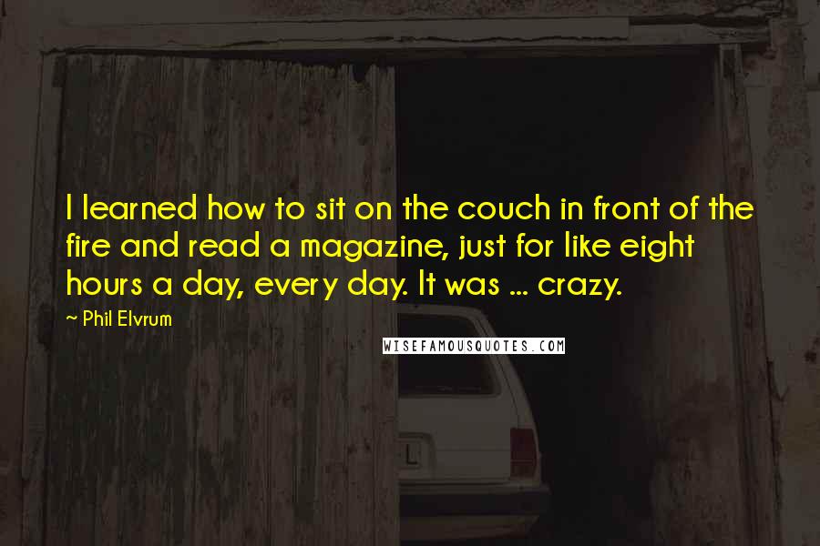 Phil Elvrum Quotes: I learned how to sit on the couch in front of the fire and read a magazine, just for like eight hours a day, every day. It was ... crazy.