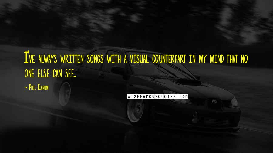 Phil Elvrum Quotes: I've always written songs with a visual counterpart in my mind that no one else can see.
