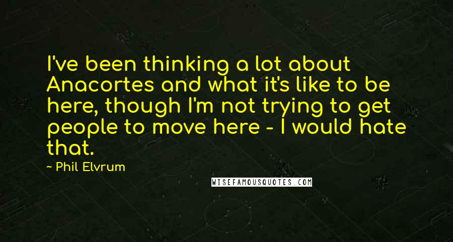 Phil Elvrum Quotes: I've been thinking a lot about Anacortes and what it's like to be here, though I'm not trying to get people to move here - I would hate that.