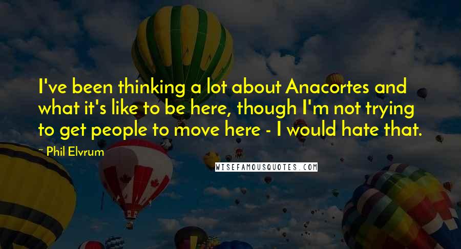 Phil Elvrum Quotes: I've been thinking a lot about Anacortes and what it's like to be here, though I'm not trying to get people to move here - I would hate that.