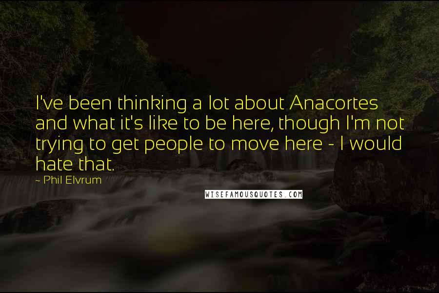 Phil Elvrum Quotes: I've been thinking a lot about Anacortes and what it's like to be here, though I'm not trying to get people to move here - I would hate that.