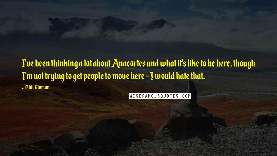 Phil Elvrum Quotes: I've been thinking a lot about Anacortes and what it's like to be here, though I'm not trying to get people to move here - I would hate that.