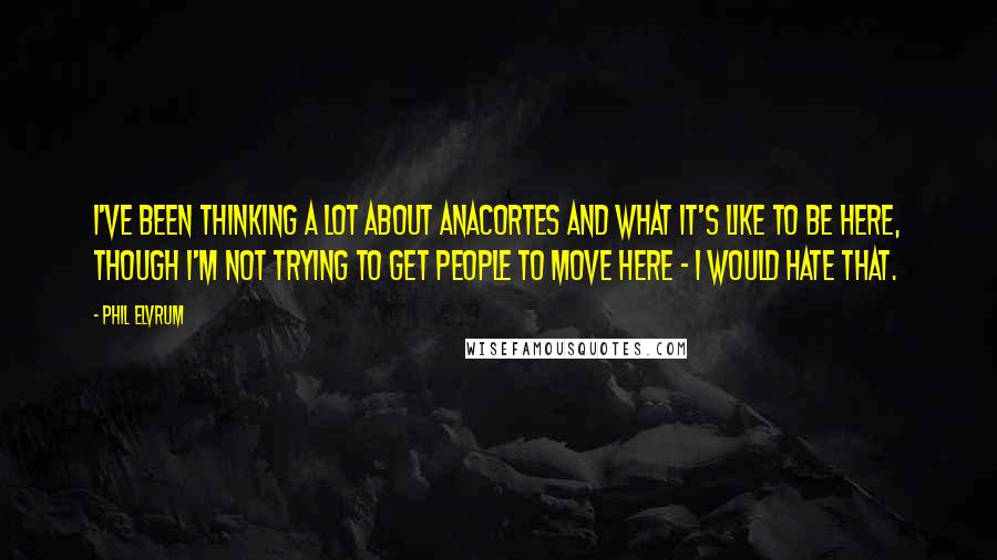 Phil Elvrum Quotes: I've been thinking a lot about Anacortes and what it's like to be here, though I'm not trying to get people to move here - I would hate that.