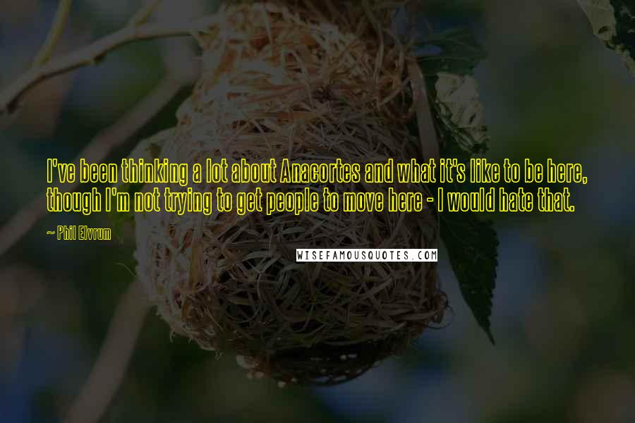 Phil Elvrum Quotes: I've been thinking a lot about Anacortes and what it's like to be here, though I'm not trying to get people to move here - I would hate that.