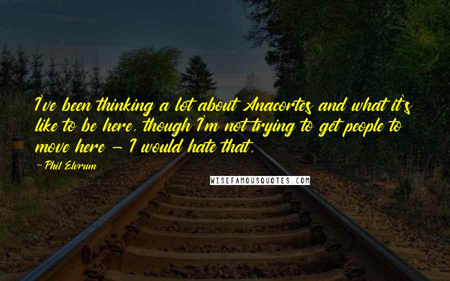 Phil Elvrum Quotes: I've been thinking a lot about Anacortes and what it's like to be here, though I'm not trying to get people to move here - I would hate that.