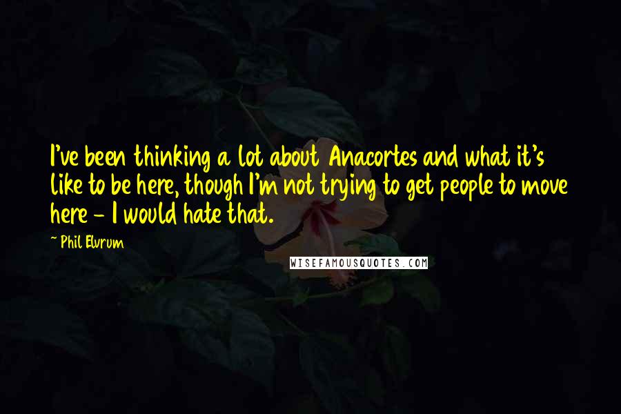 Phil Elvrum Quotes: I've been thinking a lot about Anacortes and what it's like to be here, though I'm not trying to get people to move here - I would hate that.