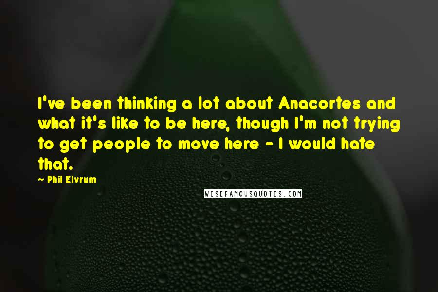 Phil Elvrum Quotes: I've been thinking a lot about Anacortes and what it's like to be here, though I'm not trying to get people to move here - I would hate that.