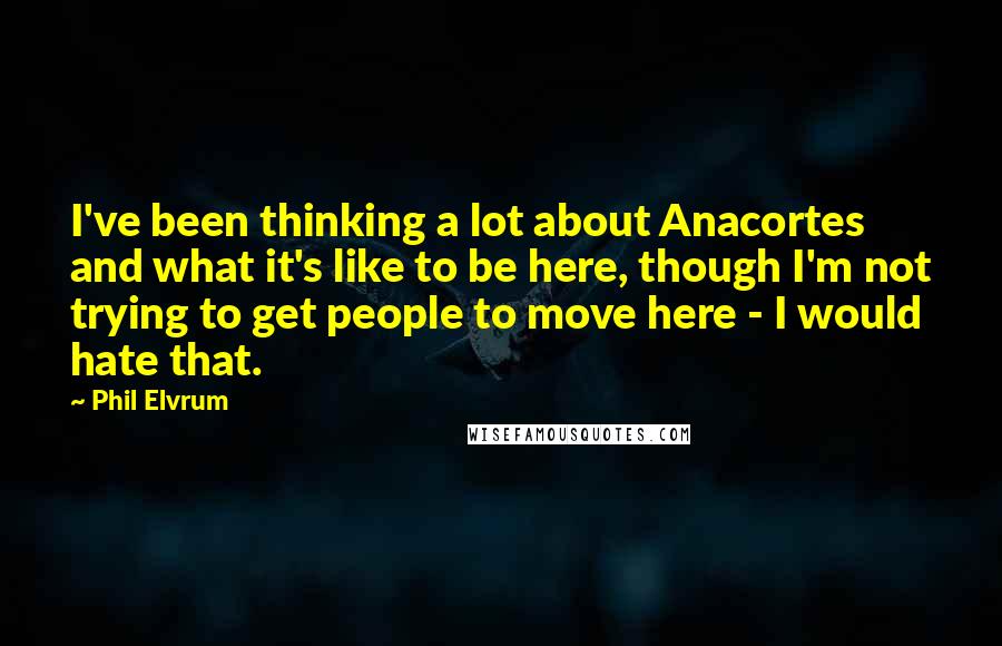 Phil Elvrum Quotes: I've been thinking a lot about Anacortes and what it's like to be here, though I'm not trying to get people to move here - I would hate that.