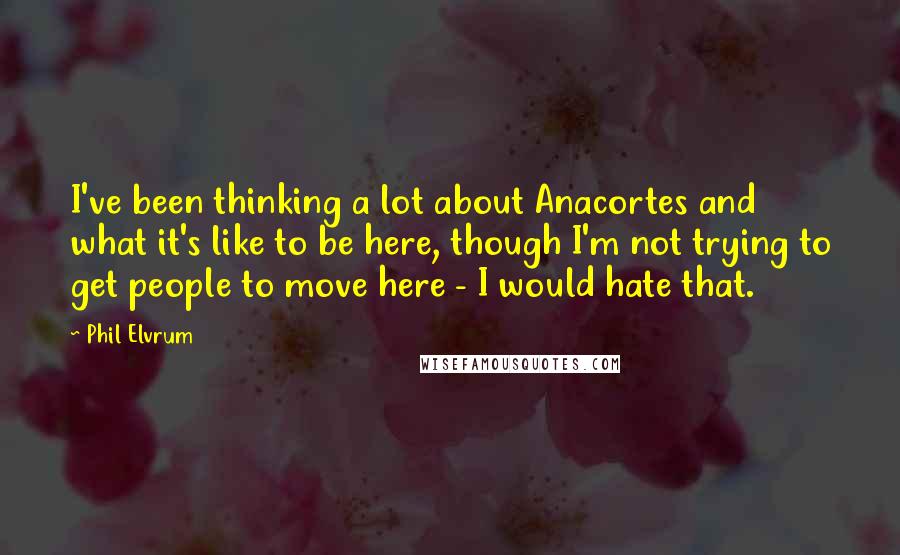 Phil Elvrum Quotes: I've been thinking a lot about Anacortes and what it's like to be here, though I'm not trying to get people to move here - I would hate that.