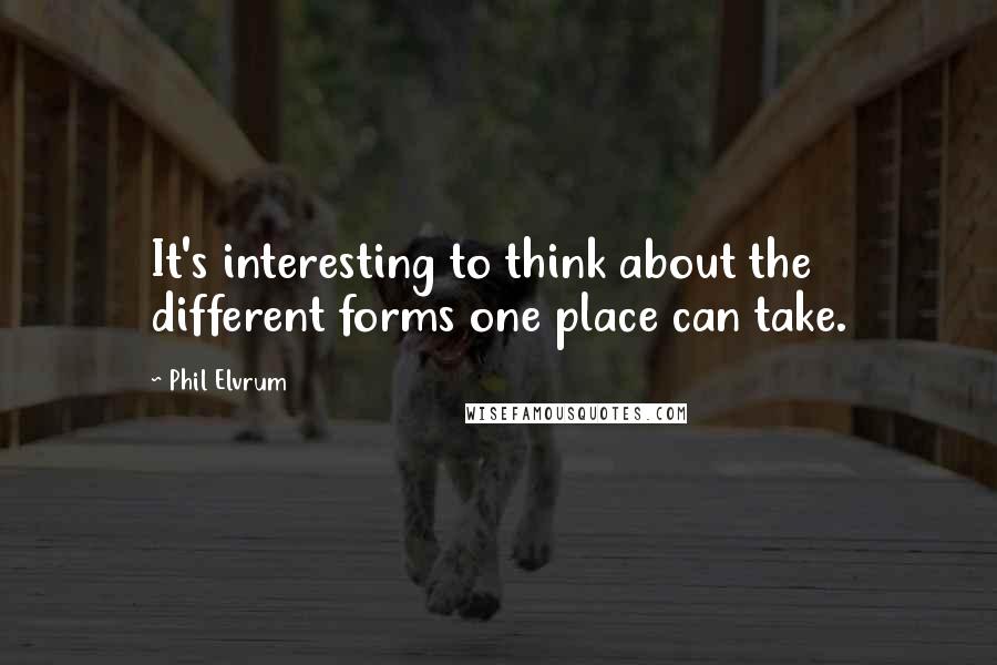 Phil Elvrum Quotes: It's interesting to think about the different forms one place can take.