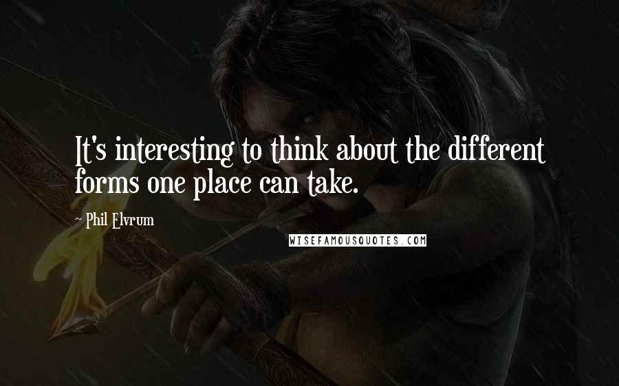 Phil Elvrum Quotes: It's interesting to think about the different forms one place can take.