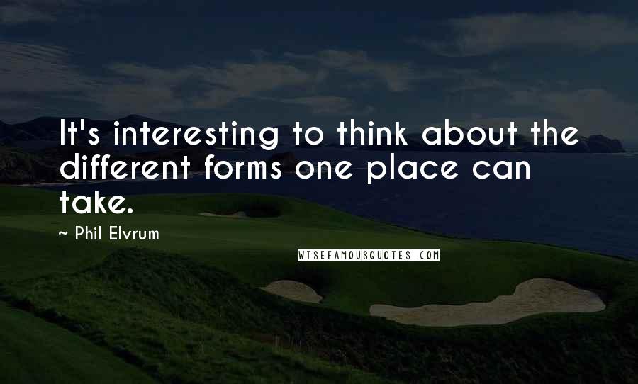 Phil Elvrum Quotes: It's interesting to think about the different forms one place can take.