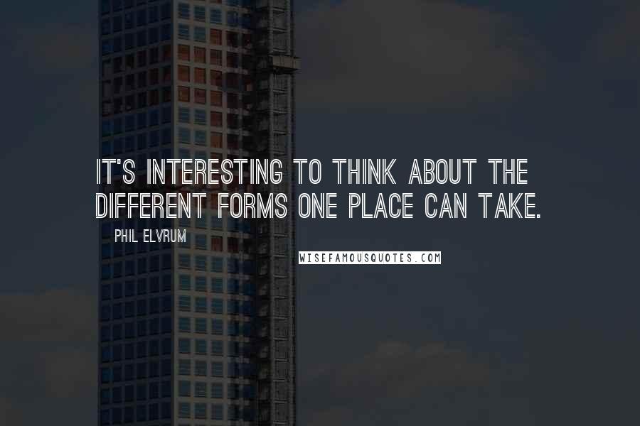 Phil Elvrum Quotes: It's interesting to think about the different forms one place can take.