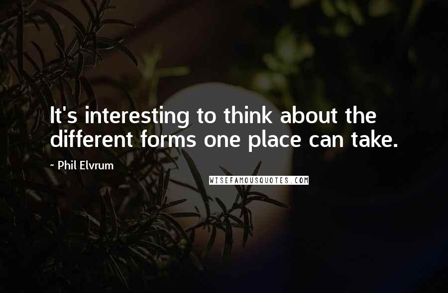 Phil Elvrum Quotes: It's interesting to think about the different forms one place can take.