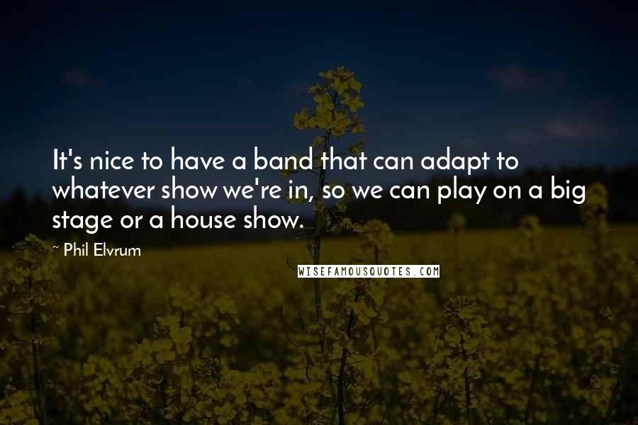 Phil Elvrum Quotes: It's nice to have a band that can adapt to whatever show we're in, so we can play on a big stage or a house show.