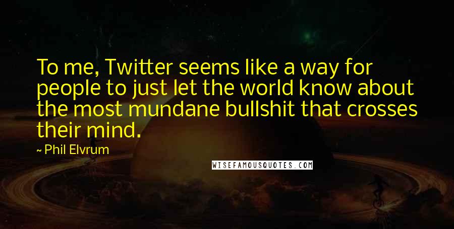 Phil Elvrum Quotes: To me, Twitter seems like a way for people to just let the world know about the most mundane bullshit that crosses their mind.