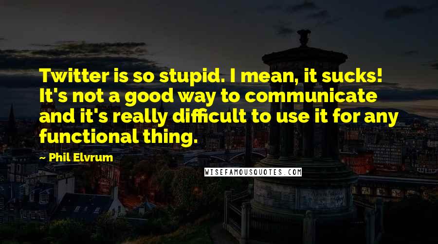 Phil Elvrum Quotes: Twitter is so stupid. I mean, it sucks! It's not a good way to communicate and it's really difficult to use it for any functional thing.