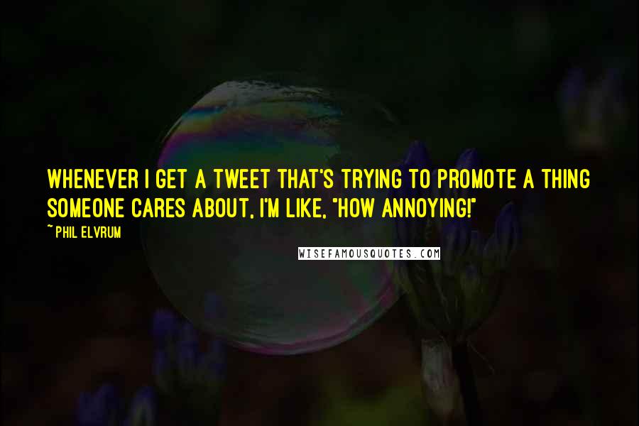 Phil Elvrum Quotes: Whenever I get a tweet that's trying to promote a thing someone cares about, I'm like, "how annoying!"