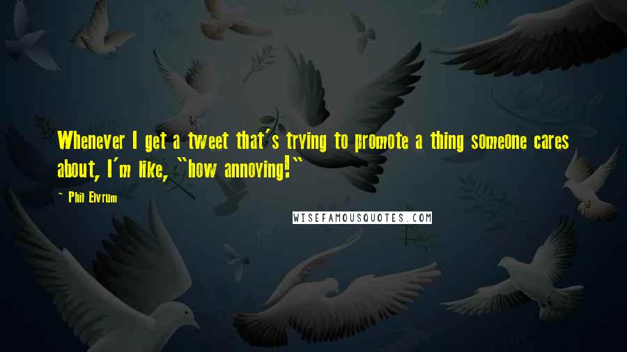 Phil Elvrum Quotes: Whenever I get a tweet that's trying to promote a thing someone cares about, I'm like, "how annoying!"