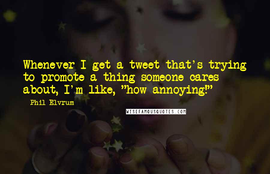 Phil Elvrum Quotes: Whenever I get a tweet that's trying to promote a thing someone cares about, I'm like, "how annoying!"