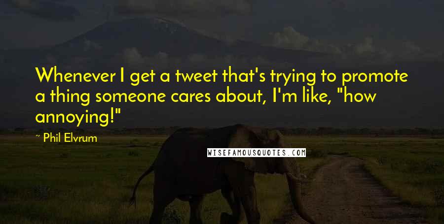 Phil Elvrum Quotes: Whenever I get a tweet that's trying to promote a thing someone cares about, I'm like, "how annoying!"