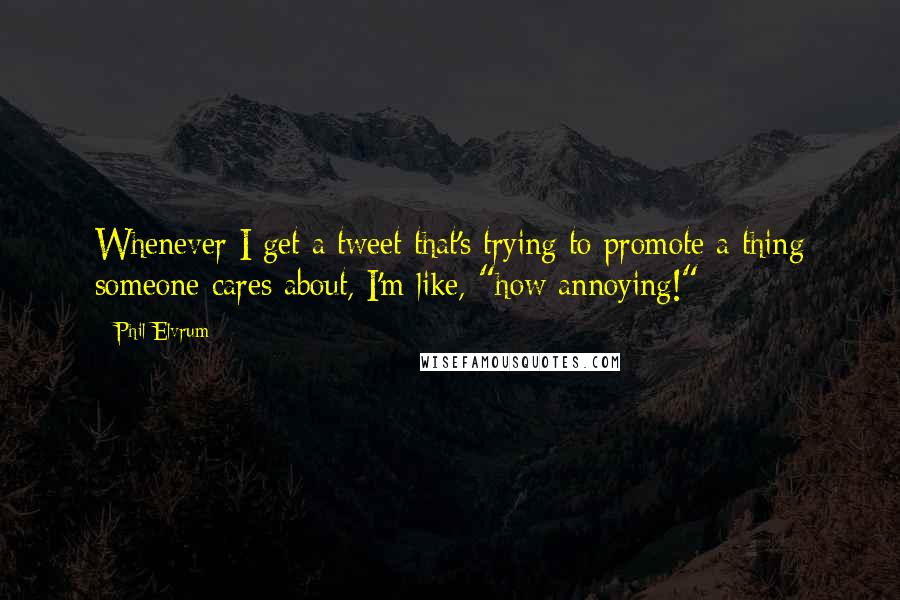 Phil Elvrum Quotes: Whenever I get a tweet that's trying to promote a thing someone cares about, I'm like, "how annoying!"