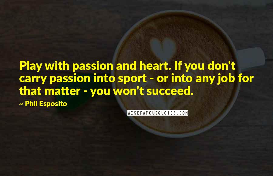 Phil Esposito Quotes: Play with passion and heart. If you don't carry passion into sport - or into any job for that matter - you won't succeed.