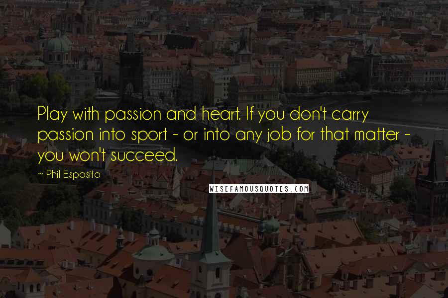 Phil Esposito Quotes: Play with passion and heart. If you don't carry passion into sport - or into any job for that matter - you won't succeed.