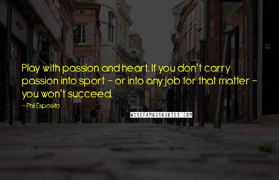 Phil Esposito Quotes: Play with passion and heart. If you don't carry passion into sport - or into any job for that matter - you won't succeed.