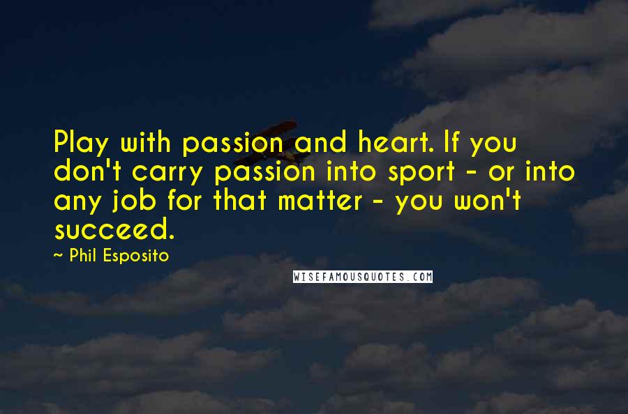 Phil Esposito Quotes: Play with passion and heart. If you don't carry passion into sport - or into any job for that matter - you won't succeed.