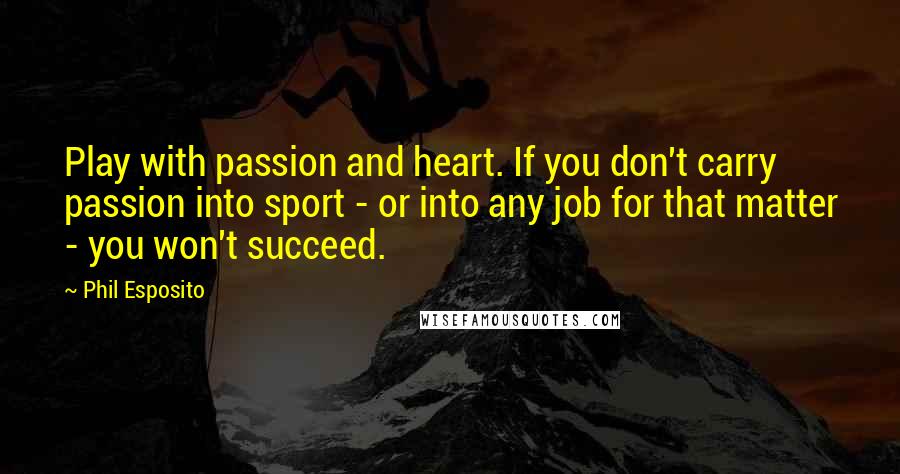 Phil Esposito Quotes: Play with passion and heart. If you don't carry passion into sport - or into any job for that matter - you won't succeed.